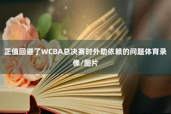正值回避了WCBA总决赛时外助依赖的问题体育录像/图片
