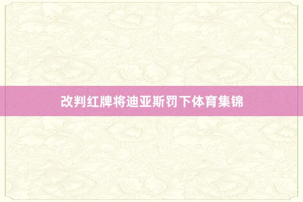 改判红牌将迪亚斯罚下体育集锦