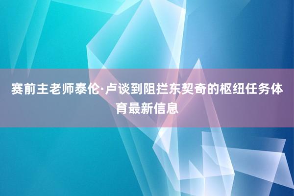赛前主老师泰伦·卢谈到阻拦东契奇的枢纽任务体育最新信息
