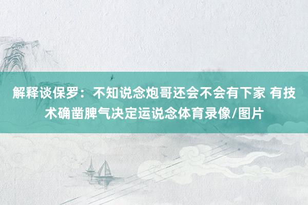 解释谈保罗：不知说念炮哥还会不会有下家 有技术确凿脾气决定运说念体育录像/图片