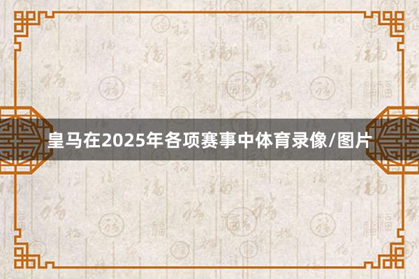皇马在2025年各项赛事中体育录像/图片