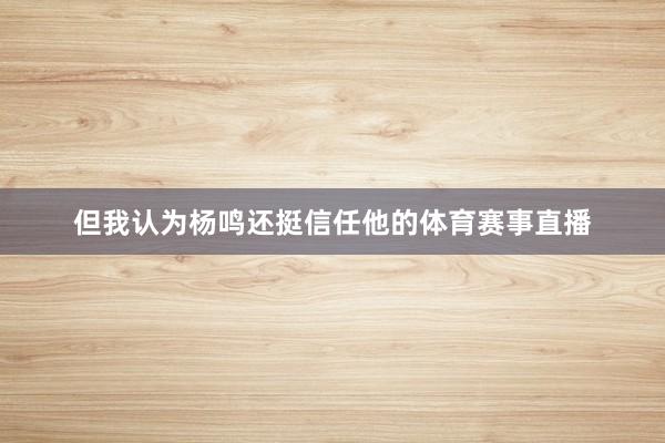 但我认为杨鸣还挺信任他的体育赛事直播
