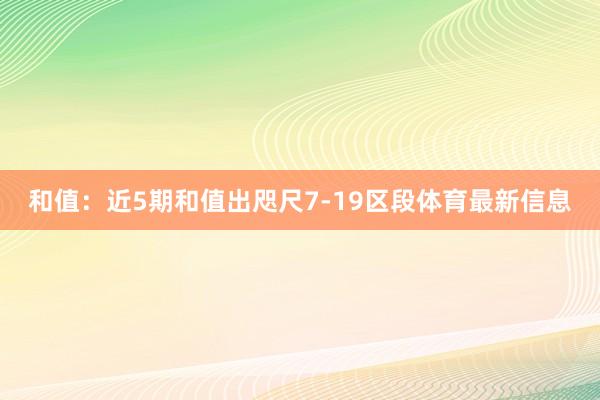 和值：近5期和值出咫尺7-19区段体育最新信息