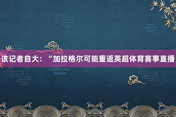 该记者自大：“加拉格尔可能重返英超体育赛事直播
