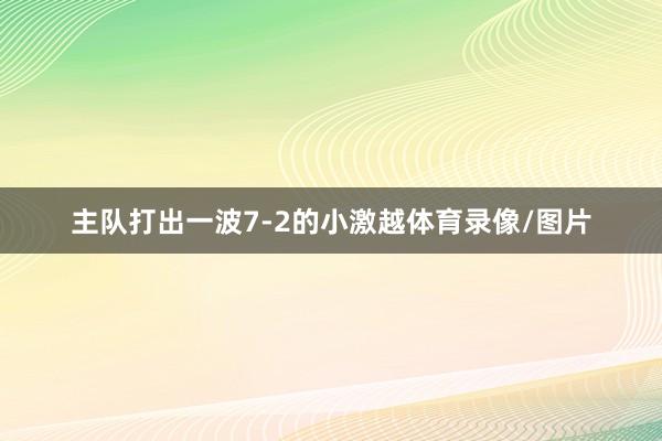 主队打出一波7-2的小激越体育录像/图片