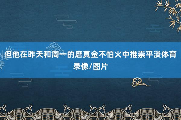 但他在昨天和周一的磨真金不怕火中推崇平淡体育录像/图片