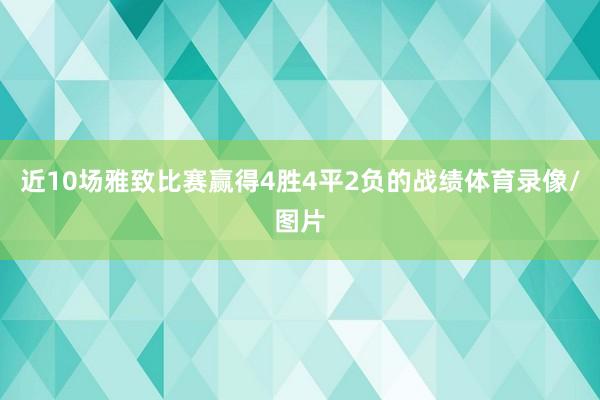 近10场雅致比赛赢得4胜4平2负的战绩体育录像/图片