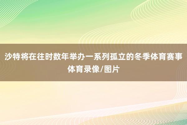 沙特将在往时数年举办一系列孤立的冬季体育赛事体育录像/图片