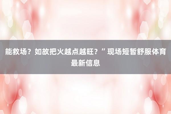 能救场？如故把火越点越旺？”现场短暂舒服体育最新信息