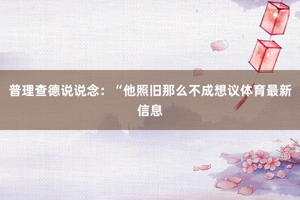 普理查德说说念：“他照旧那么不成想议体育最新信息