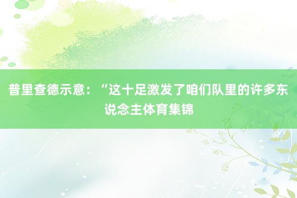 普里查德示意：“这十足激发了咱们队里的许多东说念主体育集锦