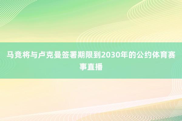 马竞将与卢克曼签署期限到2030年的公约体育赛事直播
