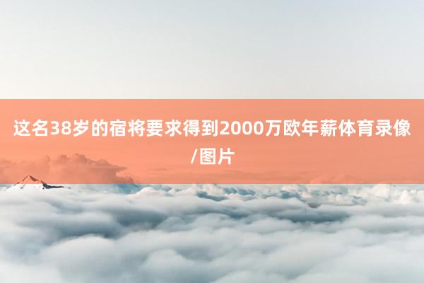 这名38岁的宿将要求得到2000万欧年薪体育录像/图片