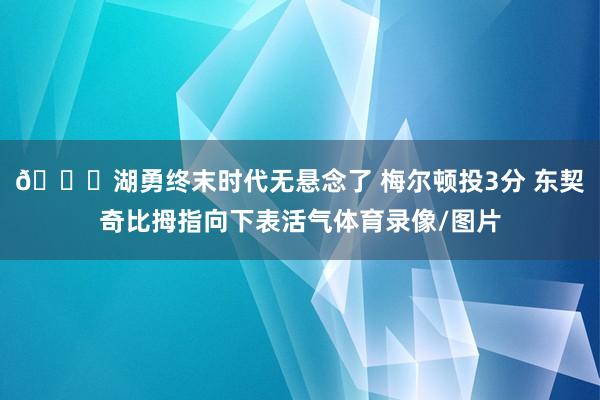 👎湖勇终末时代无悬念了 梅尔顿投3分 东契奇比拇指向下表活气体育录像/图片