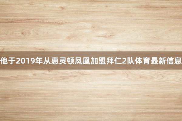 他于2019年从惠灵顿凤凰加盟拜仁2队体育最新信息