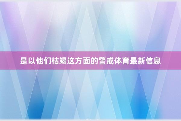 是以他们枯竭这方面的警戒体育最新信息