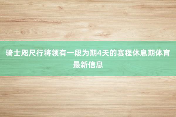 骑士咫尺行将领有一段为期4天的赛程休息期体育最新信息