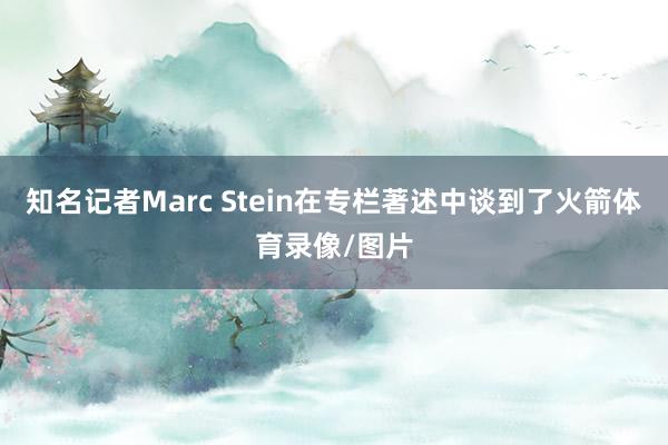 知名记者Marc Stein在专栏著述中谈到了火箭体育录像/图片