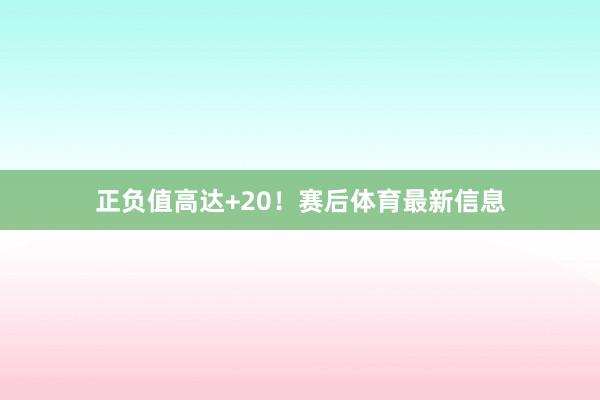 正负值高达+20！赛后体育最新信息