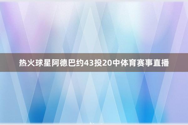 热火球星阿德巴约43投20中体育赛事直播