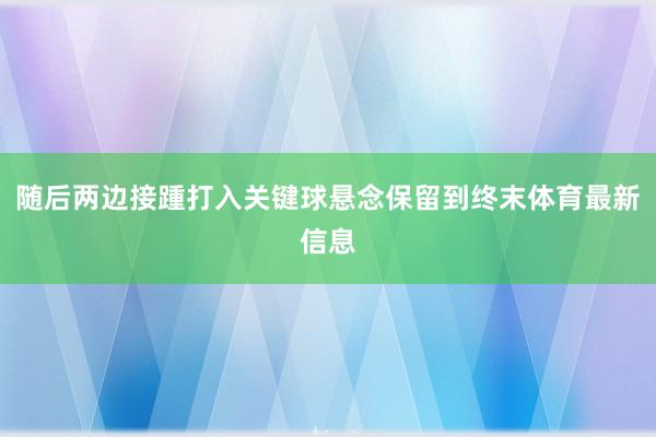 随后两边接踵打入关键球悬念保留到终末体育最新信息