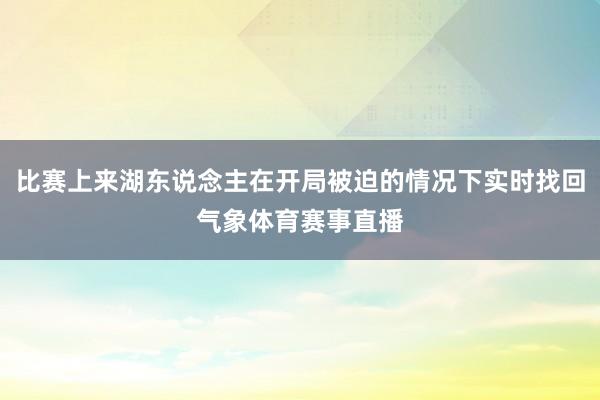 比赛上来湖东说念主在开局被迫的情况下实时找回气象体育赛事直播